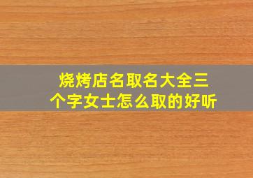 烧烤店名取名大全三个字女士怎么取的好听