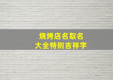 烧烤店名取名大全特别吉祥字