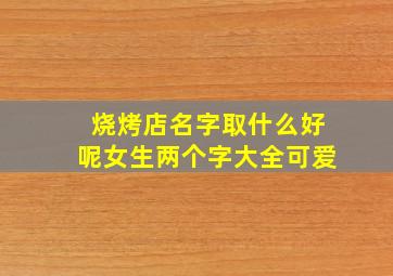 烧烤店名字取什么好呢女生两个字大全可爱