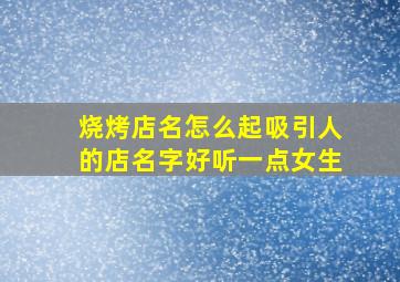 烧烤店名怎么起吸引人的店名字好听一点女生