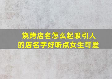 烧烤店名怎么起吸引人的店名字好听点女生可爱