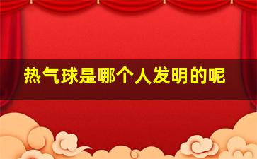 热气球是哪个人发明的呢