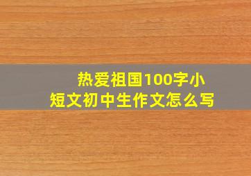 热爱祖国100字小短文初中生作文怎么写