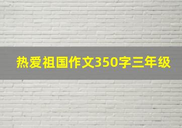 热爱祖国作文350字三年级