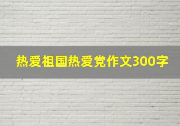 热爱祖国热爱党作文300字