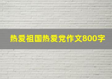 热爱祖国热爱党作文800字