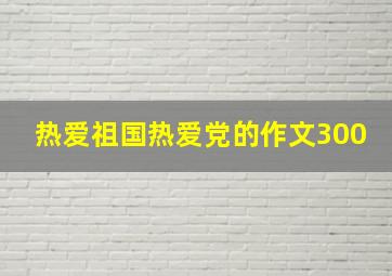 热爱祖国热爱党的作文300