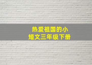 热爱祖国的小短文三年级下册