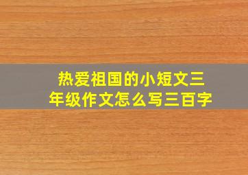 热爱祖国的小短文三年级作文怎么写三百字