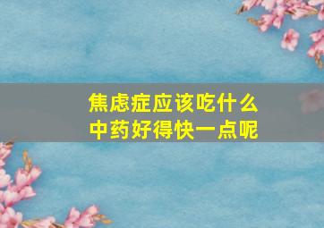 焦虑症应该吃什么中药好得快一点呢