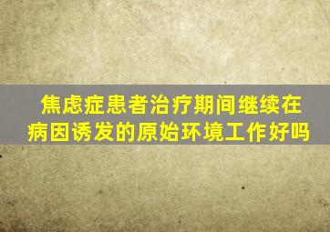 焦虑症患者治疗期间继续在病因诱发的原始环境工作好吗