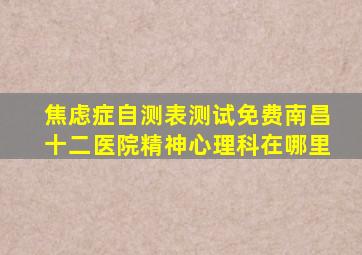 焦虑症自测表测试免费南昌十二医院精神心理科在哪里