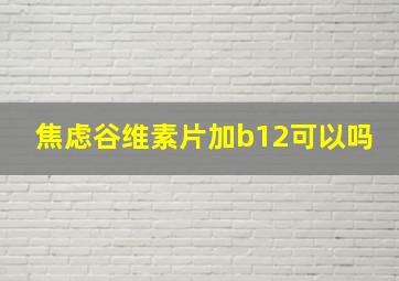 焦虑谷维素片加b12可以吗