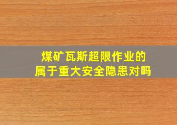 煤矿瓦斯超限作业的属于重大安全隐患对吗