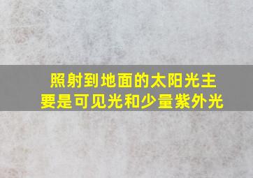 照射到地面的太阳光主要是可见光和少量紫外光