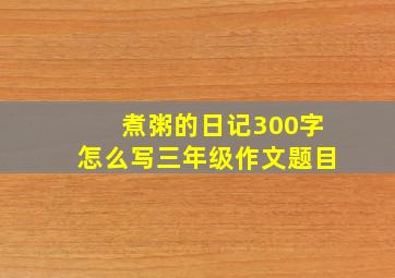 煮粥的日记300字怎么写三年级作文题目