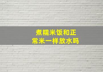 煮糯米饭和正常米一样放水吗