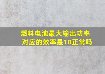 燃料电池最大输出功率对应的效率是10正常吗