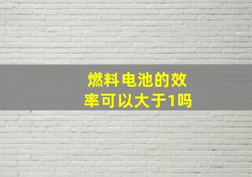 燃料电池的效率可以大于1吗