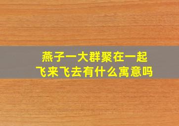 燕子一大群聚在一起飞来飞去有什么寓意吗