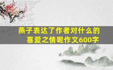 燕子表达了作者对什么的喜爱之情呢作文600字