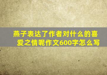 燕子表达了作者对什么的喜爱之情呢作文600字怎么写