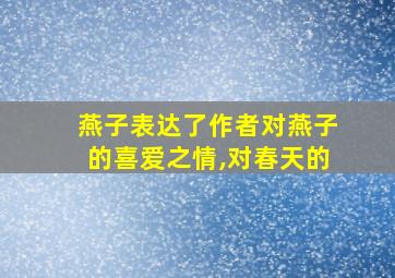 燕子表达了作者对燕子的喜爱之情,对春天的