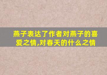 燕子表达了作者对燕子的喜爱之情,对春天的什么之情