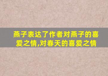 燕子表达了作者对燕子的喜爱之情,对春天的喜爱之情