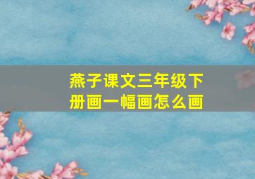 燕子课文三年级下册画一幅画怎么画