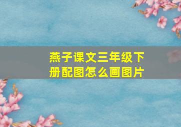 燕子课文三年级下册配图怎么画图片