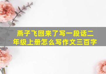 燕子飞回来了写一段话二年级上册怎么写作文三百字