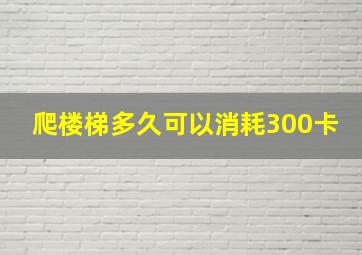 爬楼梯多久可以消耗300卡