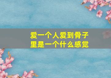 爱一个人爱到骨子里是一个什么感觉