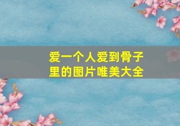 爱一个人爱到骨子里的图片唯美大全