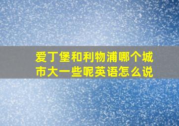 爱丁堡和利物浦哪个城市大一些呢英语怎么说