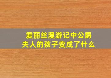 爱丽丝漫游记中公爵夫人的孩子变成了什么