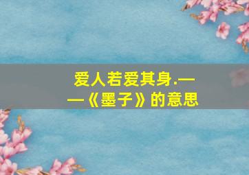 爱人若爱其身.――《墨子》的意思