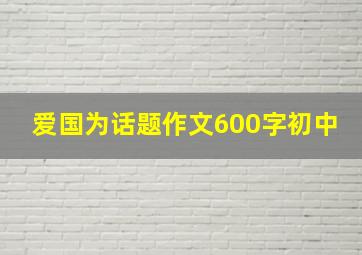 爱国为话题作文600字初中