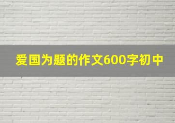 爱国为题的作文600字初中