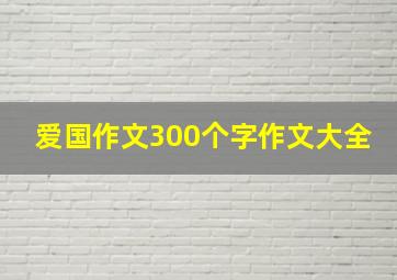 爱国作文300个字作文大全