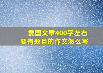 爱国文章400字左右要有题目的作文怎么写