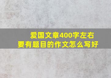 爱国文章400字左右要有题目的作文怎么写好