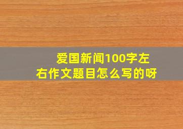 爱国新闻100字左右作文题目怎么写的呀