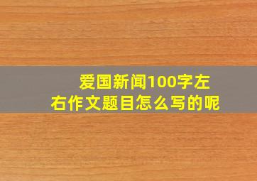 爱国新闻100字左右作文题目怎么写的呢