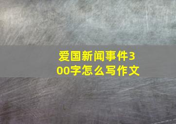 爱国新闻事件300字怎么写作文