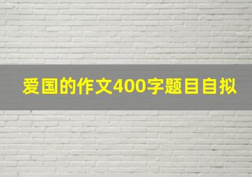 爱国的作文400字题目自拟