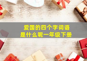 爱国的四个字词语是什么呢一年级下册