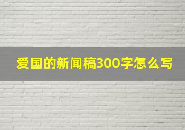 爱国的新闻稿300字怎么写