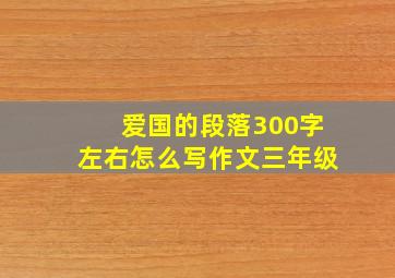 爱国的段落300字左右怎么写作文三年级